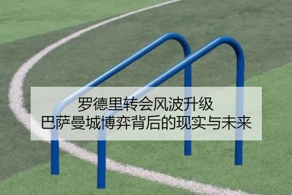 罗德里转会风波升级 巴萨曼城博弈背后的现实与未来