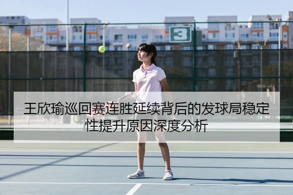 王欣瑜巡回赛连胜延续背后的发球局稳定性提升原因深度分析